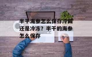 半干海参怎么保存冷藏还是冷冻？半干的海参怎么保存