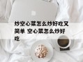 炒空心菜怎么炒好吃又简单 空心菜怎么炒好吃