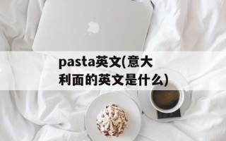 pasta英文(意大利面的英文是什么)
