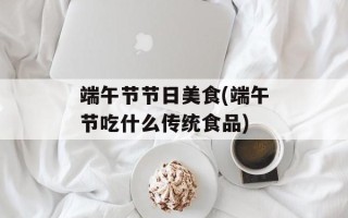 端午节节日美食(端午节吃什么传统食品)