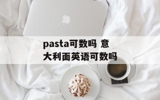 pasta可数吗 意大利面英语可数吗