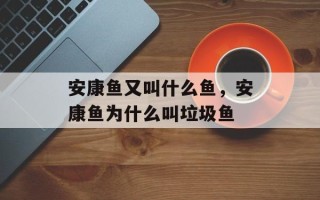 安康鱼又叫什么鱼，安康鱼为什么叫垃圾鱼