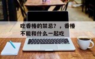 吃香椿的禁忌？，香椿不能和什么一起吃