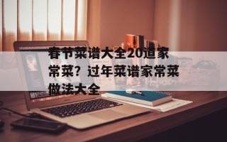 春节菜谱大全20道家常菜？过年菜谱家常菜做法大全