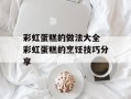 彩虹蛋糕的做法大全 彩虹蛋糕的烹饪技巧分享