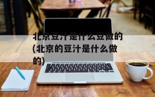 北京豆汁是什么豆做的(北京的豆汁是什么做的)