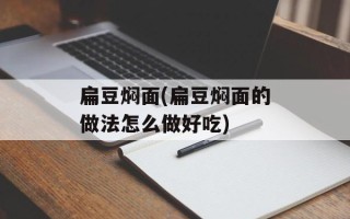 扁豆焖面(扁豆焖面的做法怎么做好吃)