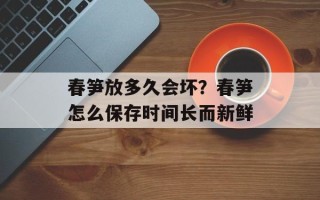 春笋放多久会坏？春笋怎么保存时间长而新鲜