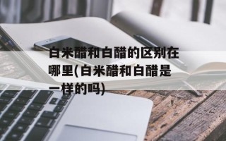 白米醋和白醋的区别在哪里(白米醋和白醋是一样的吗)