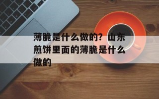 薄脆是什么做的？山东煎饼里面的薄脆是什么做的