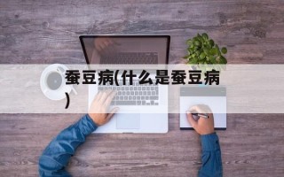 蚕豆病(什么是蚕豆病)