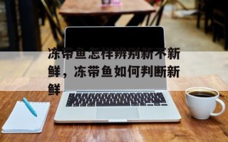 冻带鱼怎样辨别新不新鲜，冻带鱼如何判断新鲜