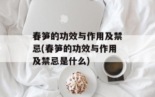 春笋的功效与作用及禁忌(春笋的功效与作用及禁忌是什么)