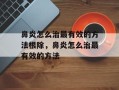 鼻炎怎么治最有效的方法根除，鼻炎怎么治最有效的方法