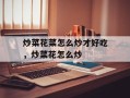 炒菜花菜怎么炒才好吃，炒菜花怎么炒