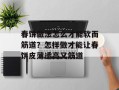 春饼做法怎么才能软而筋道？怎样做才能让春饼皮薄透亮又筋道