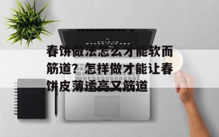 春饼做法怎么才能软而筋道？怎样做才能让春饼皮薄透亮又筋道
