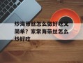 炒海带丝怎么做好吃又简单？家常海带丝怎么炒好吃