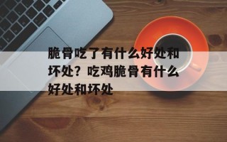 脆骨吃了有什么好处和坏处？吃鸡脆骨有什么好处和坏处
