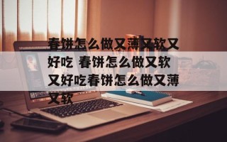 春饼怎么做又薄又软又好吃 春饼怎么做又软又好吃春饼怎么做又薄又软