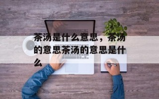 茶汤是什么意思，茶汤的意思茶汤的意思是什么