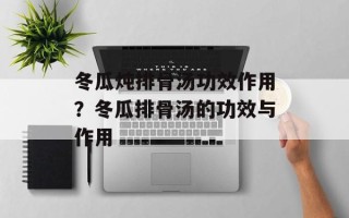 冬瓜炖排骨汤功效作用？冬瓜排骨汤的功效与作用