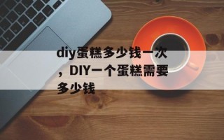 diy蛋糕多少钱一次，DIY一个蛋糕需要多少钱