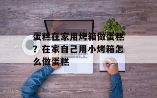 蛋糕在家用烤箱做蛋糕？在家自己用小烤箱怎么做蛋糕
