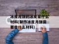 冰皮月饼的冰皮是什么材料(制作冰皮月饼需要些什么材料)