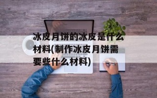冰皮月饼的冰皮是什么材料(制作冰皮月饼需要些什么材料)