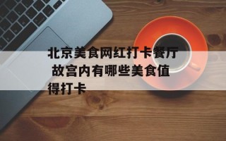 北京美食网红打卡餐厅 故宫内有哪些美食值得打卡