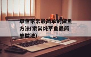 草鱼家常最简单的做鱼方法(家常炖草鱼最简单做法)