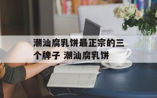 潮汕腐乳饼最正宗的三个牌子 潮汕腐乳饼