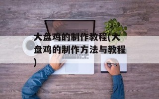 大盘鸡的制作教程(大盘鸡的制作方法与教程)