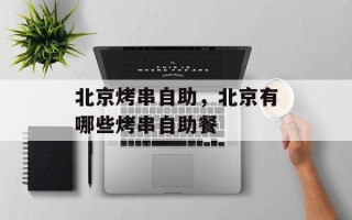 北京烤串自助，北京有哪些烤串自助餐