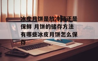 冰皮月饼是放冷藏还是保鲜 月饼的储存方法有哪些冰皮月饼怎么保存