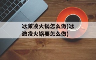 冰激凌火锅怎么做(冰激凌火锅要怎么做)