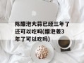 陈醋泡大蒜已经三年了还可以吃吗(醋泡姜3年了可以吃吗)