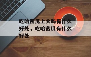 吃哈密瓜上火吗有什么好处，吃哈密瓜有什么好处