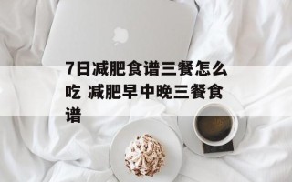 7日减肥食谱三餐怎么吃 减肥早中晚三餐食谱