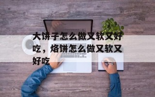 大饼子怎么做又软又好吃，烙饼怎么做又软又好吃