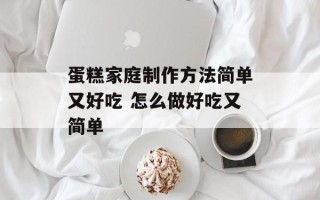蛋糕家庭制作方法简单又好吃 怎么做好吃又简单