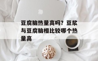 豆腐脑热量高吗？豆浆与豆腐脑相比较哪个热量高