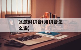 冰激淋拼音(用拼音怎么说)