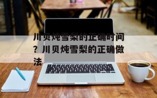 川贝炖雪梨的正确时间？川贝炖雪梨的正确做法