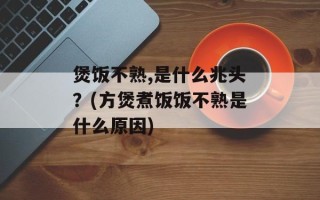 煲饭不熟,是什么兆头？(方煲煮饭饭不熟是什么原因)