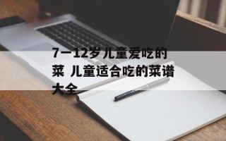 7一12岁儿童爱吃的菜 儿童适合吃的菜谱大全
