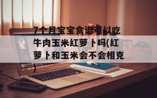 7个月宝宝食谱可以吃牛肉玉米红萝卜吗(红萝卜和玉米会不会相克)