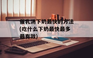 催乳汤下奶最快的方法(吃什么下奶最快最多最有效)