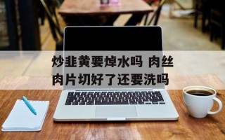 炒韭黄要焯水吗 肉丝肉片切好了还要洗吗